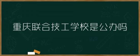 重庆联合技工学校是不是公办的学校（是私立还是公立）